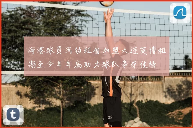 海港球员冯劲租借加盟大连英博租期至今年年底助力球队争夺佳绩