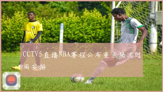 CCTV5直播NBA赛程公布重点场次时间安排