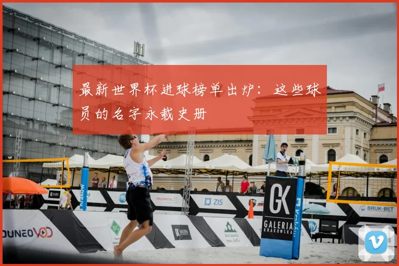 最新世界杯进球榜单出炉：这些球员的名字永载史册