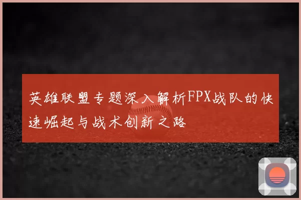 英雄联盟专题深入解析FPX战队的快速崛起与战术创新之路