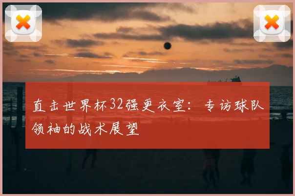 直击世界杯32强更衣室：专访球队领袖的战术展望