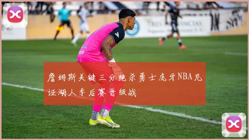詹姆斯关键三分绝杀勇士虎牙NBA见证湖人季后赛晋级战