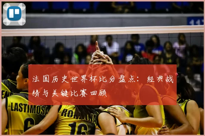 法国历史世界杯比分盘点:经典战绩与关键比赛回顾