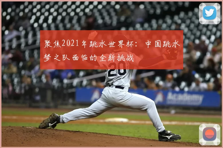 聚焦2021年跳水世界杯:中国跳水梦之队面临的全新挑战