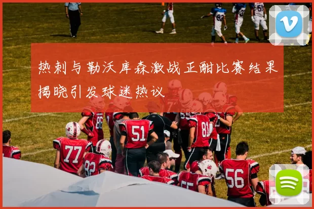 热刺与勒沃库森激战正酣比赛结果揭晓引发球迷热议