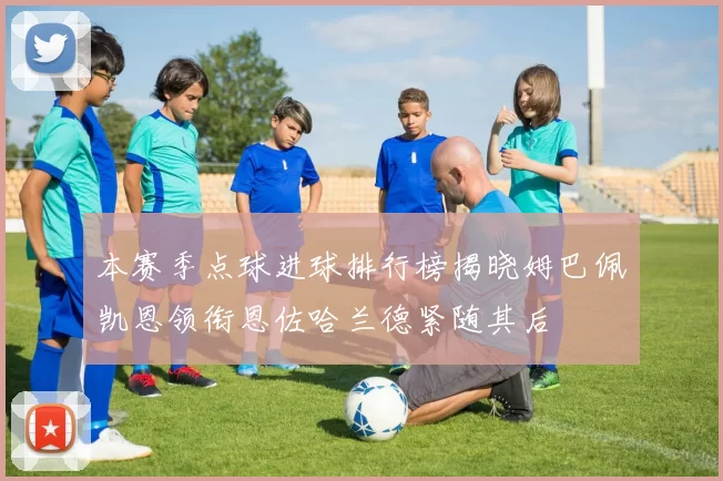 本赛季点球进球排行榜揭晓姆巴佩凯恩领衔恩佐哈兰德紧随其后