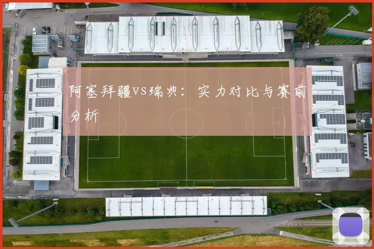 阿塞拜疆vs瑞典：实力对比与赛前分析