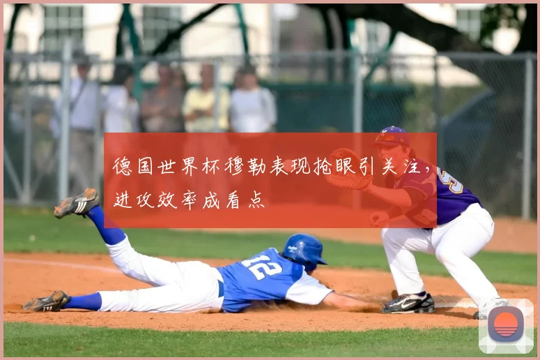 德国世界杯穆勒表现抢眼引关注,进攻效率成看点