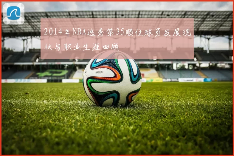 2014年NBA选秀第35顺位球员发展现状与职业生涯回顾