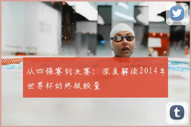 从四强赛到决赛:深度解读2014年世界杯的终极较量