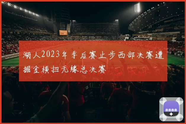 湖人2023年季后赛止步西部决赛遭掘金横扫无缘总决赛
