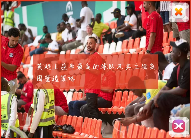 英超上座率最高的球队及其主场氛围营造策略