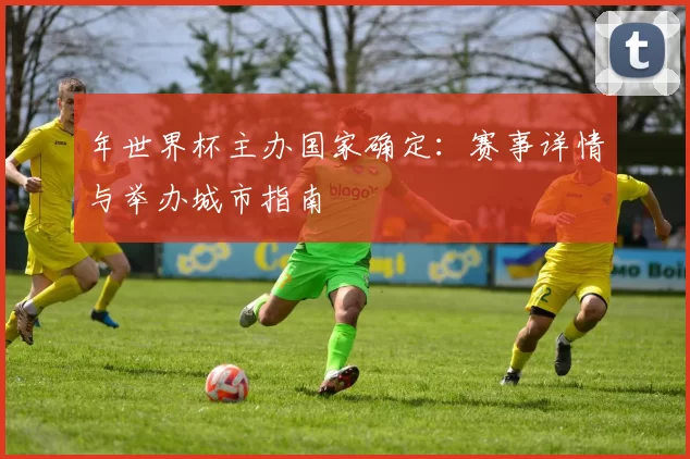 年世界杯主办国家确定：赛事详情与举办城市指南