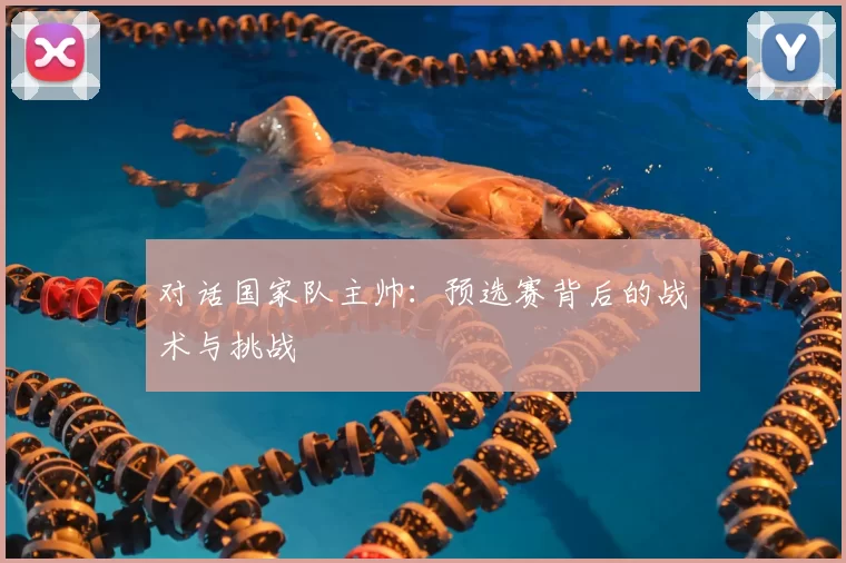 对话国家队主帅：预选赛背后的战术与挑战