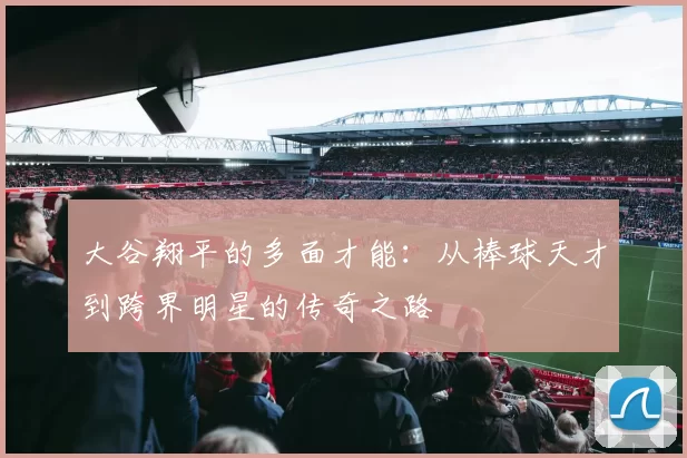 大谷翔平的多面才能：从棒球天才到跨界明星的传奇之路