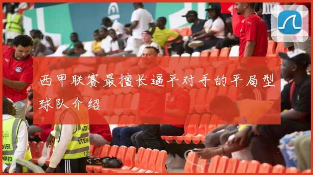 西甲联赛最擅长逼平对手的平局型球队介绍