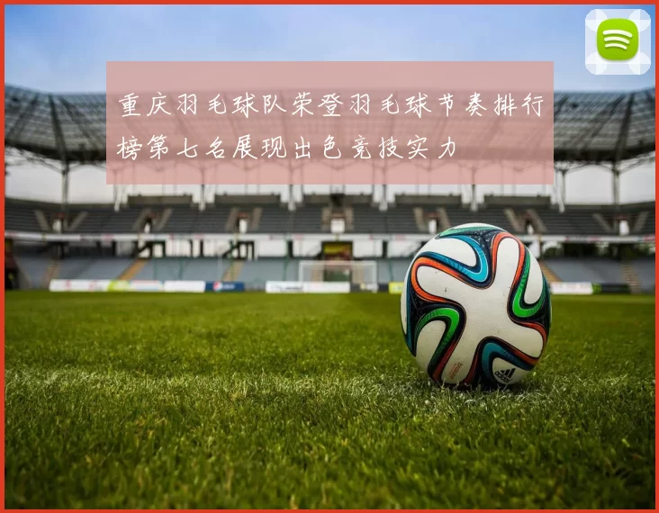 重庆羽毛球队荣登羽毛球节奏排行榜第七名展现出色竞技实力