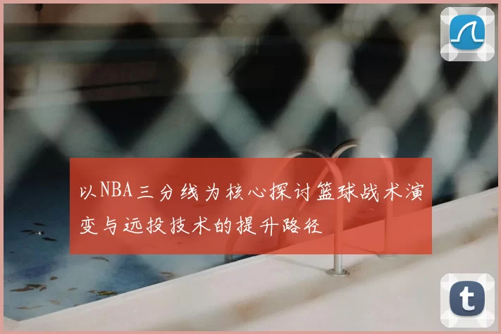 以NBA三分线为核心探讨篮球战术演变与远投技术的提升路径