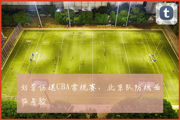 刘景伤退CBA常规赛，北京队防线面临考验