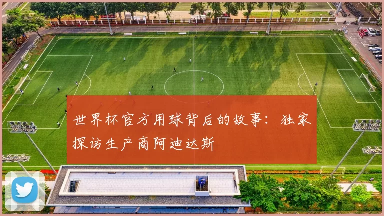世界杯官方用球背后的故事:独家探访生产商阿迪达斯