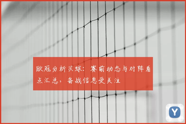 欧冠分析买球：赛前动态与对阵看点汇总，备战信息受关注