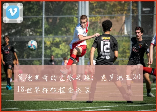 莫德里奇的金球之路:克罗地亚2018世界杯征程全记录