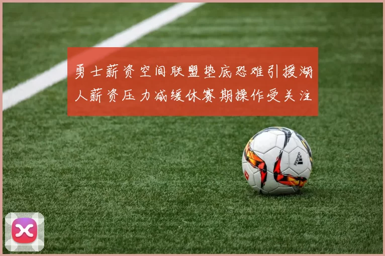 勇士薪资空间联盟垫底恐难引援湖人薪资压力减缓休赛期操作受关注