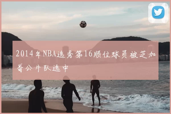 2014年NBA选秀第16顺位球员被芝加哥公牛队选中