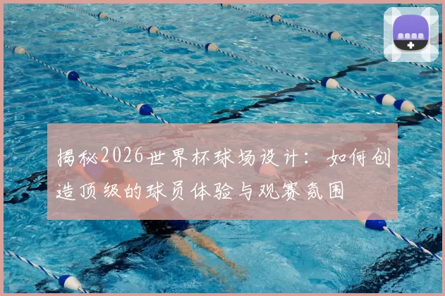 揭秘2026世界杯球场设计:如何创造顶级的球员体验与观赛氛围