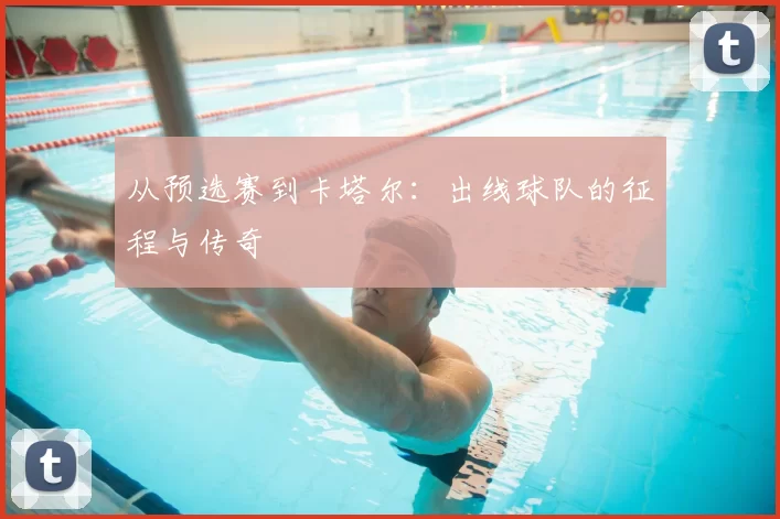 从预选赛到卡塔尔:出线球队的征程与传奇