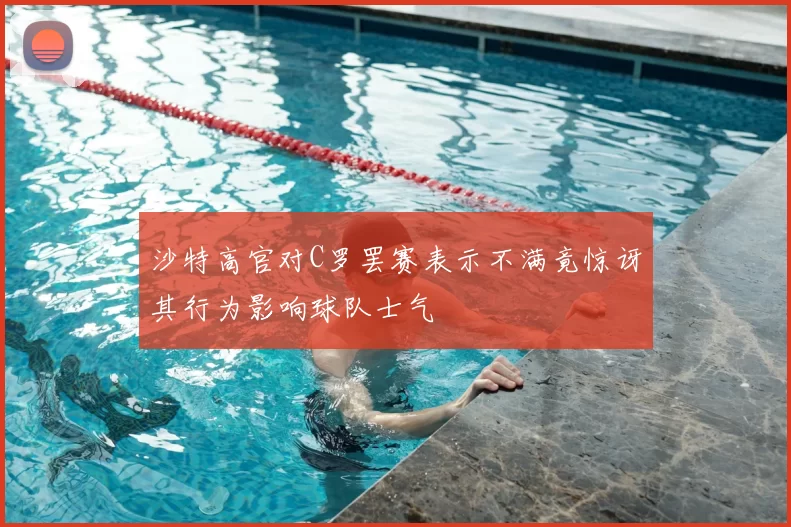 沙特高官对C罗罢赛表示不满竟惊讶其行为影响球队士气