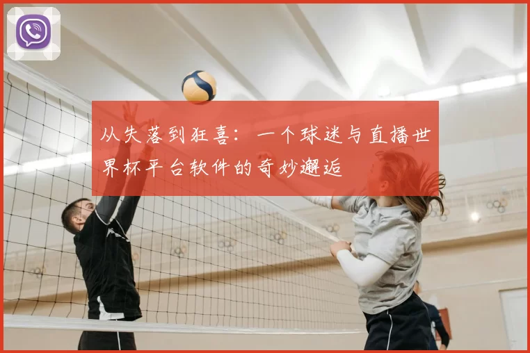 从失落到狂喜:一个球迷与直播世界杯平台软件的奇妙邂逅