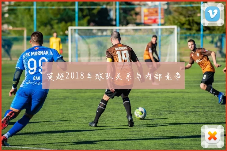 英超2018年球队关系与内部竞争