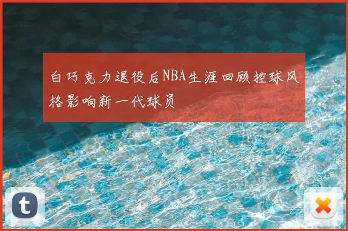 白巧克力退役后NBA生涯回顾控球风格影响新一代球员
