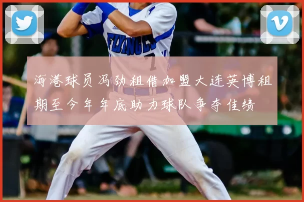 海港球员冯劲租借加盟大连英博租期至今年年底助力球队争夺佳绩