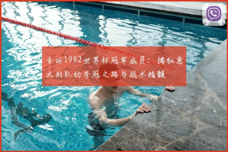 专访1982世界杯冠军成员:揭秘意大利队的夺冠之路与战术精髓