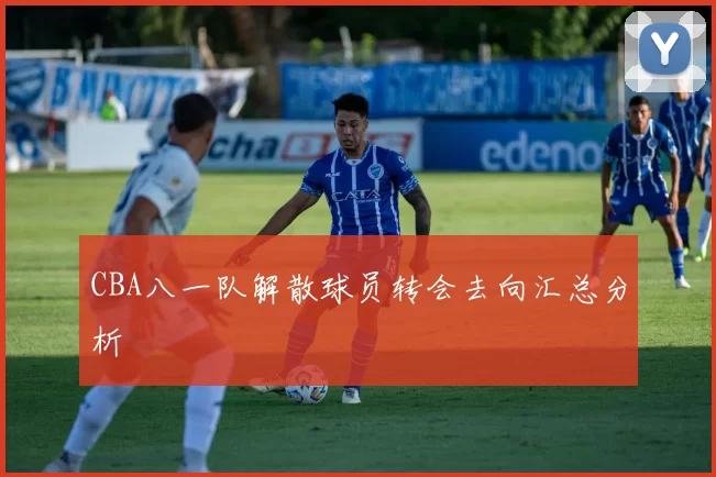 CBA八一队解散球员转会去向汇总分析
