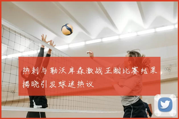 热刺与勒沃库森激战正酣比赛结果揭晓引发球迷热议