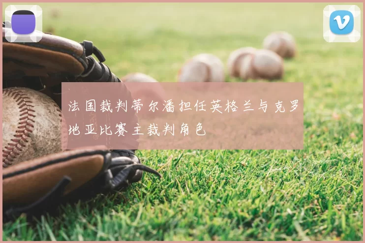 法国裁判蒂尔潘担任英格兰与克罗地亚比赛主裁判角色