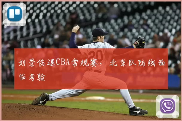 刘景伤退CBA常规赛，北京队防线面临考验