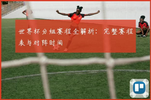 世界杯分组赛程全解析:完整赛程表与对阵时间