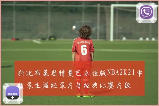 科比布莱恩特曼巴永恒版NBA2K21中收录生涯纪录片与经典比赛片段