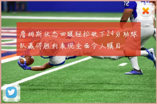 詹姆斯状态回暖轻松砍下24分助球队赢得胜利表现全面令人瞩目