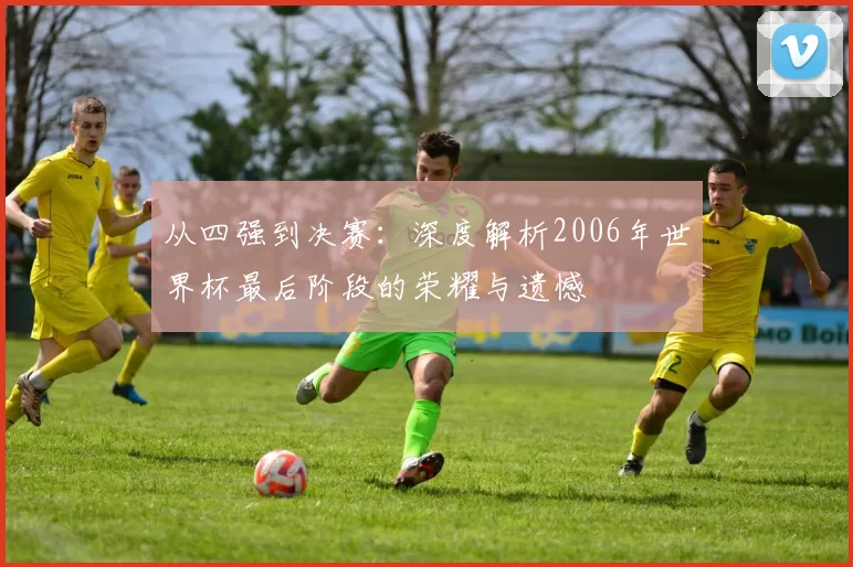 从四强到决赛:深度解析2006年世界杯最后阶段的荣耀与遗憾