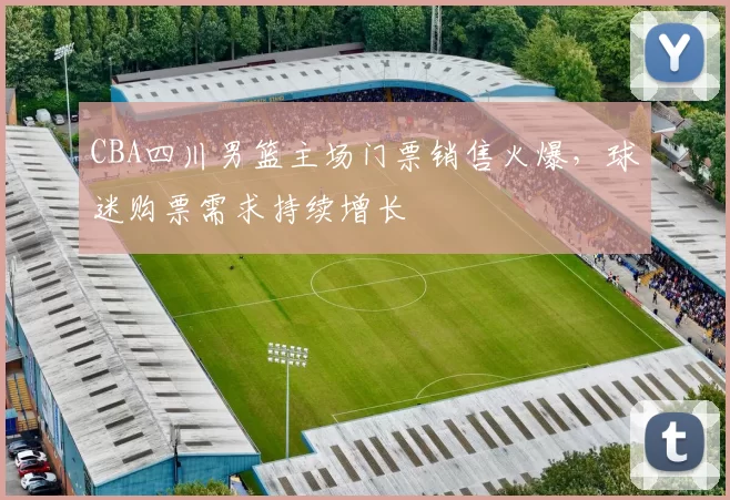 CBA四川男篮主场门票销售火爆，球迷购票需求持续增长
