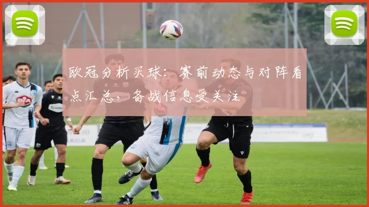 欧冠分析买球：赛前动态与对阵看点汇总，备战信息受关注