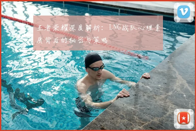 王者荣耀深度解析：LNG战队心理素质背后的秘密与策略