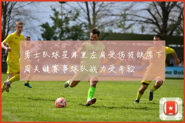勇士队球星库里左肩受伤将缺席下周关键赛事球队战力受考验