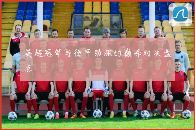 英超冠军与德甲劲旅的巅峰对决盘点