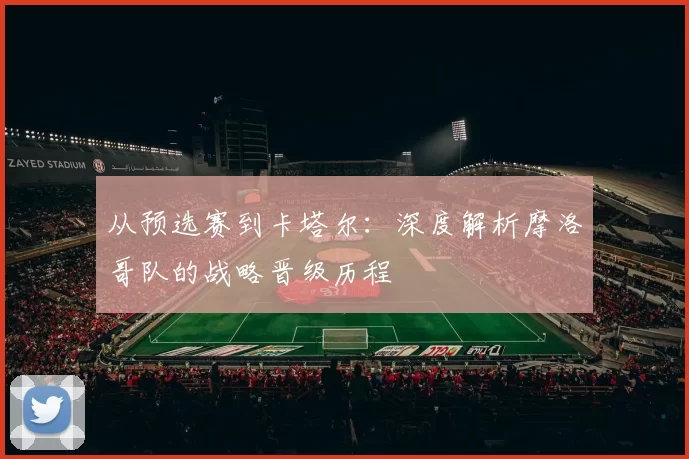 从预选赛到卡塔尔:深度解析摩洛哥队的战略晋级历程
